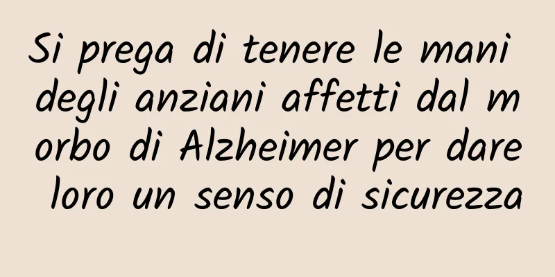 Si prega di tenere le mani degli anziani affetti dal morbo di Alzheimer per dare loro un senso di sicurezza
