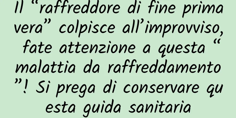 Il “raffreddore di fine primavera” colpisce all’improvviso, fate attenzione a questa “malattia da raffreddamento”! Si prega di conservare questa guida sanitaria