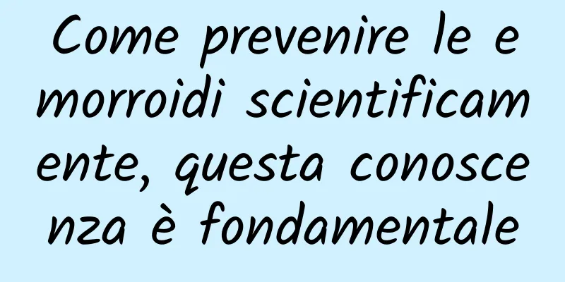 Come prevenire le emorroidi scientificamente, questa conoscenza è fondamentale