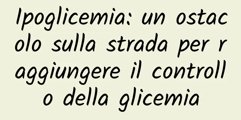 Ipoglicemia: un ostacolo sulla strada per raggiungere il controllo della glicemia