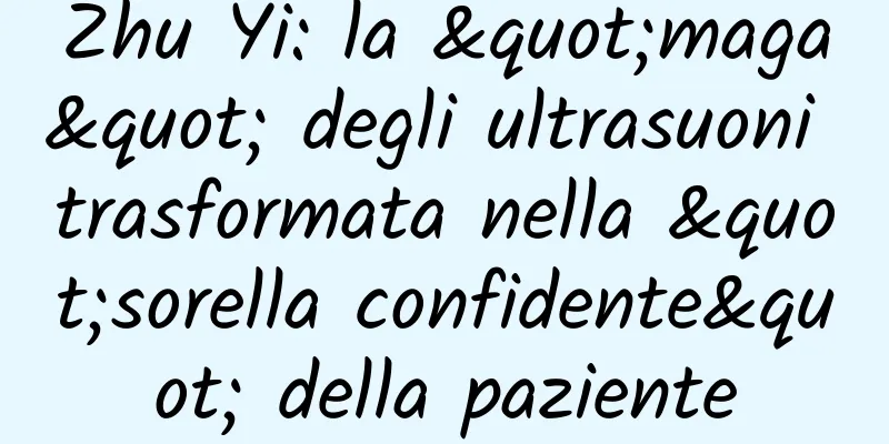 Zhu Yi: la "maga" degli ultrasuoni trasformata nella "sorella confidente" della paziente
