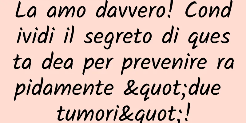 La amo davvero! Condividi il segreto di questa dea per prevenire rapidamente "due tumori"!