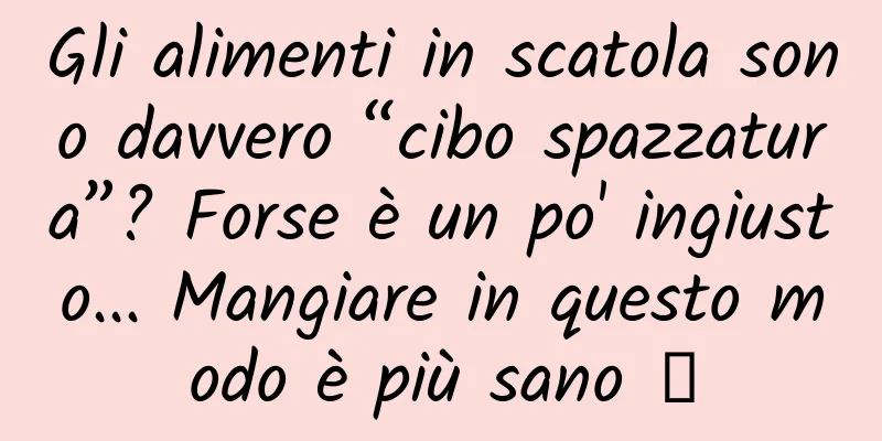 Gli alimenti in scatola sono davvero “cibo spazzatura”? Forse è un po' ingiusto... Mangiare in questo modo è più sano →