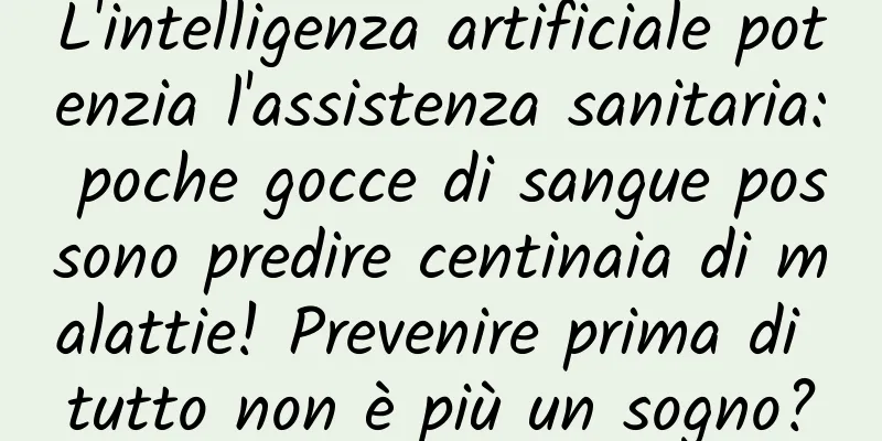 L'intelligenza artificiale potenzia l'assistenza sanitaria: poche gocce di sangue possono predire centinaia di malattie! Prevenire prima di tutto non è più un sogno?