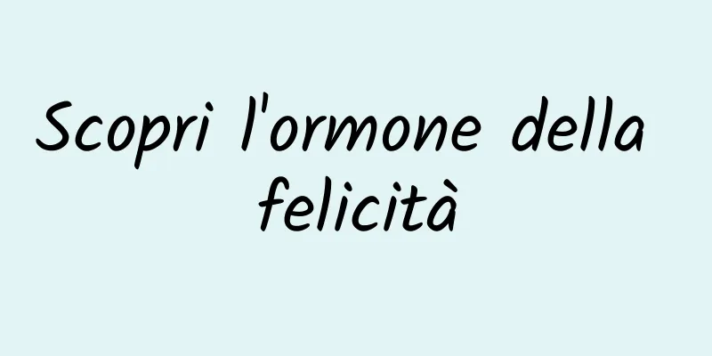 Scopri l'ormone della felicità