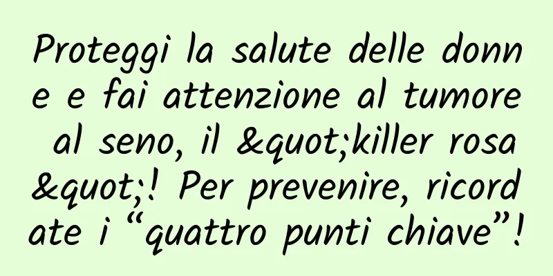 Proteggi la salute delle donne e fai attenzione al tumore al seno, il "killer rosa"! Per prevenire, ricordate i “quattro punti chiave”!
