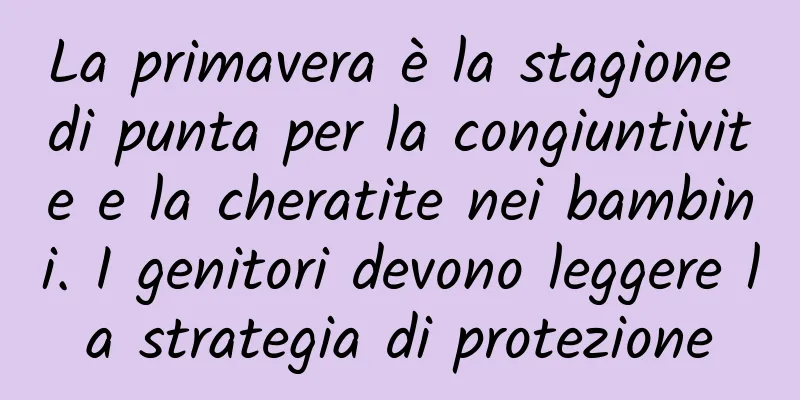 La primavera è la stagione di punta per la congiuntivite e la cheratite nei bambini. I genitori devono leggere la strategia di protezione