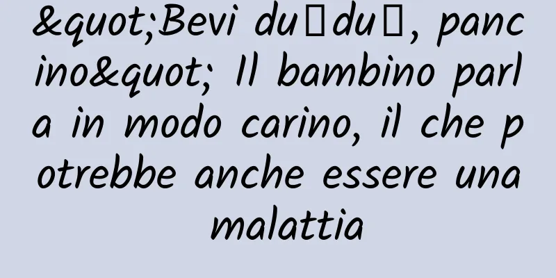 "Bevi duǐduǐ, pancino" Il bambino parla in modo carino, il che potrebbe anche essere una malattia