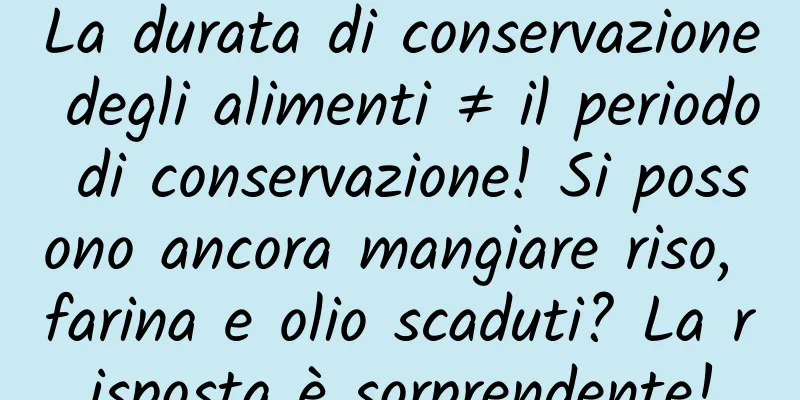 La durata di conservazione degli alimenti ≠ il periodo di conservazione! Si possono ancora mangiare riso, farina e olio scaduti? La risposta è sorprendente!