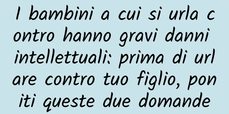 I bambini a cui si urla contro hanno gravi danni intellettuali: prima di urlare contro tuo figlio, poniti queste due domande