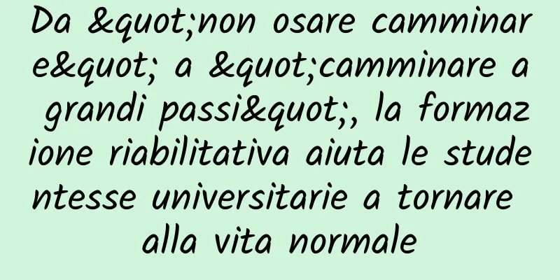 Da "non osare camminare" a "camminare a grandi passi", la formazione riabilitativa aiuta le studentesse universitarie a tornare alla vita normale