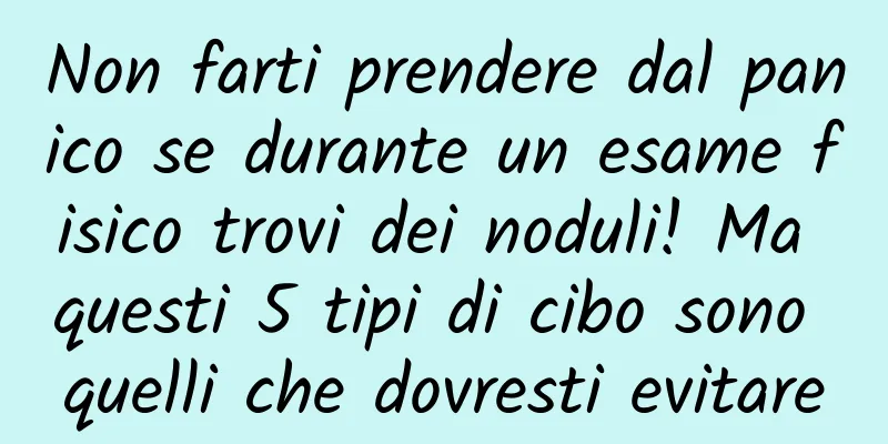 Non farti prendere dal panico se durante un esame fisico trovi dei noduli! Ma questi 5 tipi di cibo sono quelli che dovresti evitare