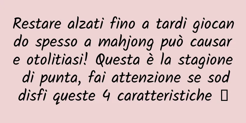 Restare alzati fino a tardi giocando spesso a mahjong può causare otolitiasi! Questa è la stagione di punta, fai attenzione se soddisfi queste 4 caratteristiche →