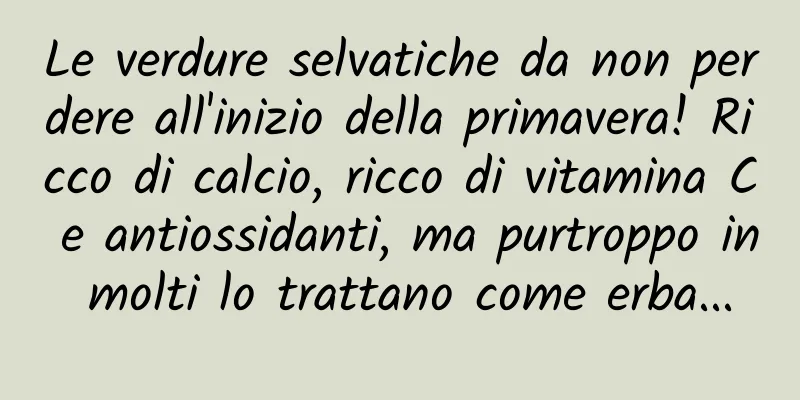 Le verdure selvatiche da non perdere all'inizio della primavera! Ricco di calcio, ricco di vitamina C e antiossidanti, ma purtroppo in molti lo trattano come erba...
