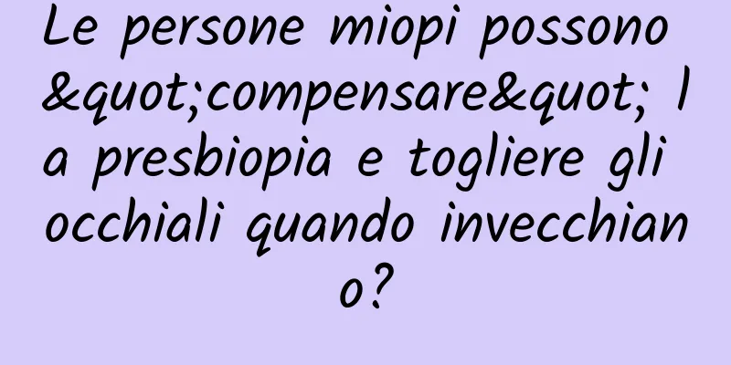 Le persone miopi possono "compensare" la presbiopia e togliere gli occhiali quando invecchiano?