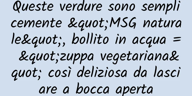 Queste verdure sono semplicemente "MSG naturale", bollito in acqua = "zuppa vegetariana" così deliziosa da lasciare a bocca aperta