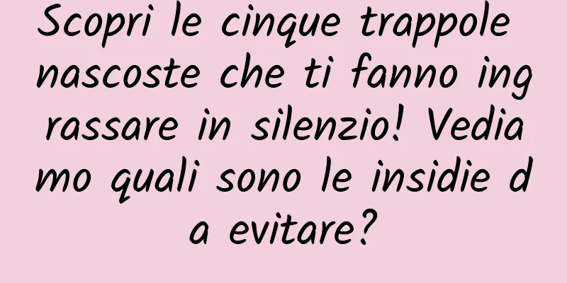 Scopri le cinque trappole nascoste che ti fanno ingrassare in silenzio! Vediamo quali sono le insidie ​​da evitare?
