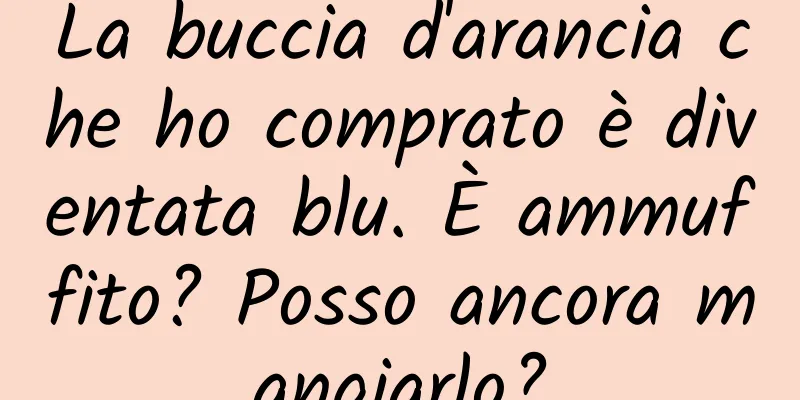 La buccia d'arancia che ho comprato è diventata blu. È ammuffito? Posso ancora mangiarlo?