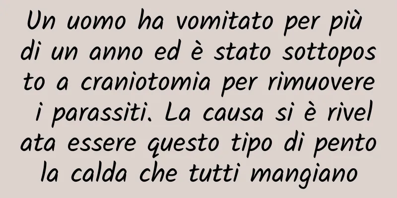 Un uomo ha vomitato per più di un anno ed è stato sottoposto a craniotomia per rimuovere i parassiti. La causa si è rivelata essere questo tipo di pentola calda che tutti mangiano