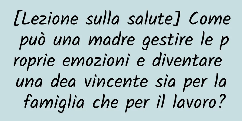 [Lezione sulla salute] Come può una madre gestire le proprie emozioni e diventare una dea vincente sia per la famiglia che per il lavoro?