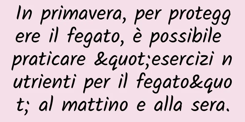 In primavera, per proteggere il fegato, è possibile praticare "esercizi nutrienti per il fegato" al mattino e alla sera.