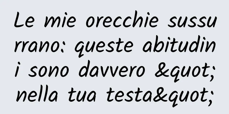 Le mie orecchie sussurrano: queste abitudini sono davvero "nella tua testa"