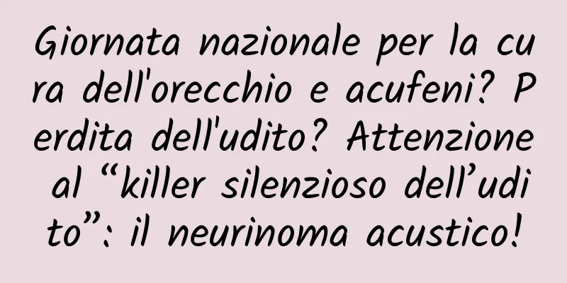 Giornata nazionale per la cura dell'orecchio e acufeni? Perdita dell'udito? Attenzione al “killer silenzioso dell’udito”: il neurinoma acustico!