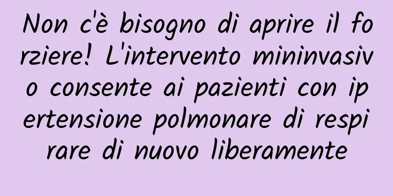 Non c'è bisogno di aprire il forziere! L'intervento mininvasivo consente ai pazienti con ipertensione polmonare di respirare di nuovo liberamente