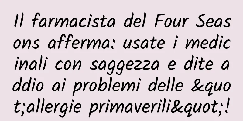 Il farmacista del Four Seasons afferma: usate i medicinali con saggezza e dite addio ai problemi delle "allergie primaverili"!