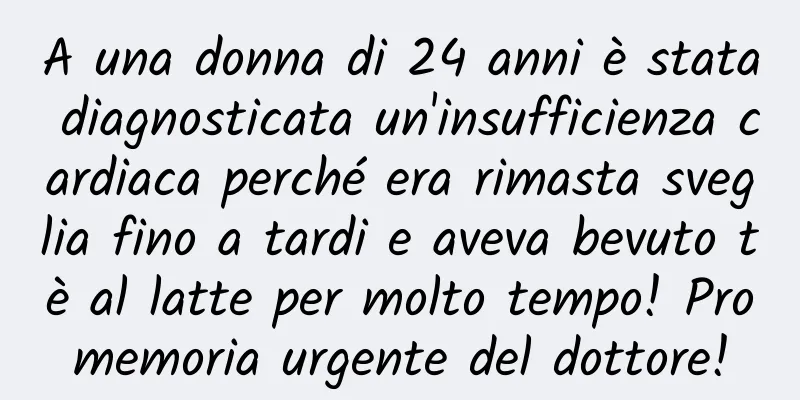 A una donna di 24 anni è stata diagnosticata un'insufficienza cardiaca perché era rimasta sveglia fino a tardi e aveva bevuto tè al latte per molto tempo! Promemoria urgente del dottore!