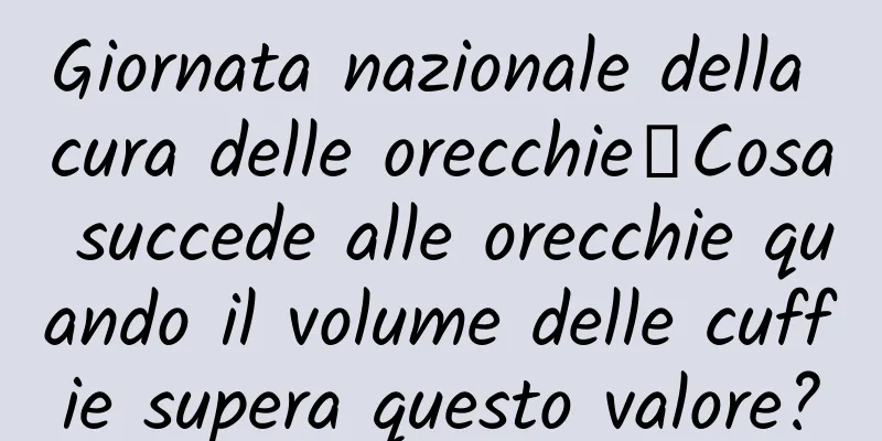 Giornata nazionale della cura delle orecchie丨Cosa succede alle orecchie quando il volume delle cuffie supera questo valore?