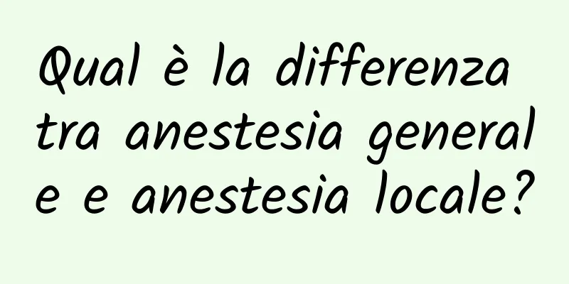 Qual è la differenza tra anestesia generale e anestesia locale?