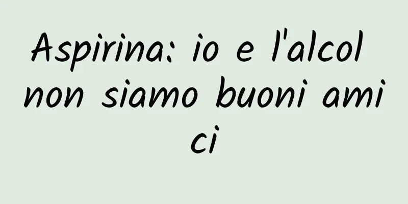 Aspirina: io e l'alcol non siamo buoni amici
