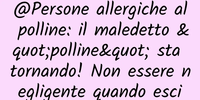 @Persone allergiche al polline: il maledetto "polline" sta tornando! Non essere negligente quando esci