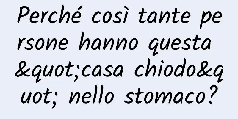 Perché così tante persone hanno questa "casa chiodo" nello stomaco?
