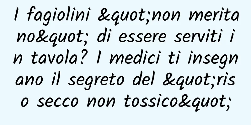 I fagiolini "non meritano" di essere serviti in tavola? I medici ti insegnano il segreto del "riso secco non tossico"