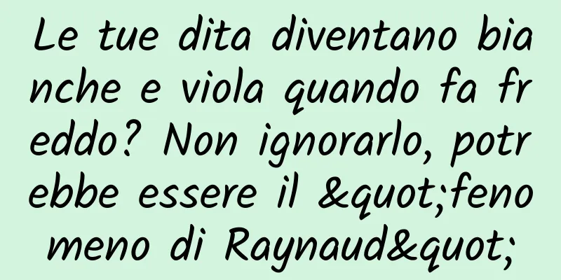 Le tue dita diventano bianche e viola quando fa freddo? Non ignorarlo, potrebbe essere il "fenomeno di Raynaud"