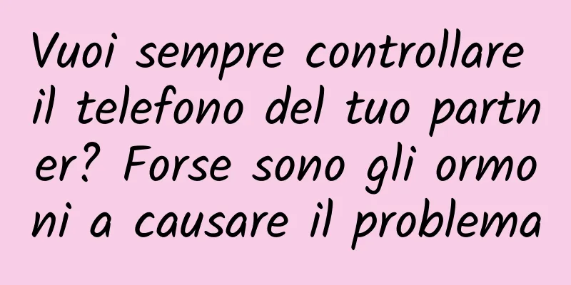Vuoi sempre controllare il telefono del tuo partner? Forse sono gli ormoni a causare il problema
