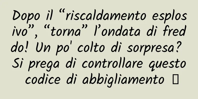 Dopo il “riscaldamento esplosivo”, “torna” l’ondata di freddo! Un po' colto di sorpresa? Si prega di controllare questo codice di abbigliamento →