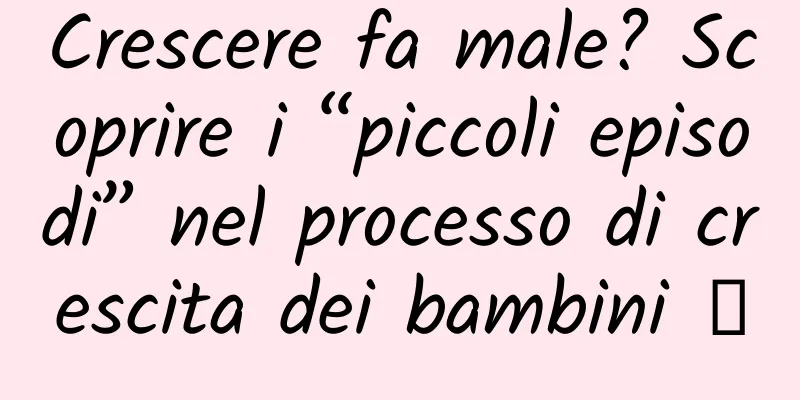 Crescere fa male? Scoprire i “piccoli episodi” nel processo di crescita dei bambini →
