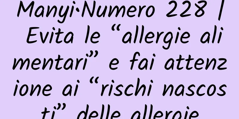Manyi•Numero 228 | Evita le “allergie alimentari” e fai attenzione ai “rischi nascosti” delle allergie