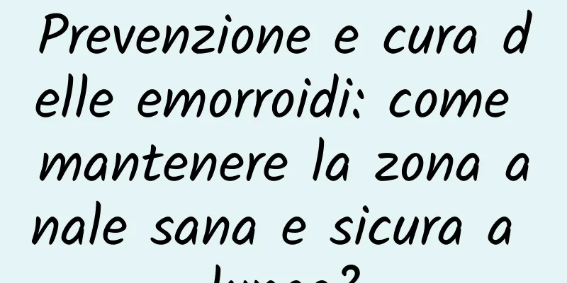 Prevenzione e cura delle emorroidi: come mantenere la zona anale sana e sicura a lungo?