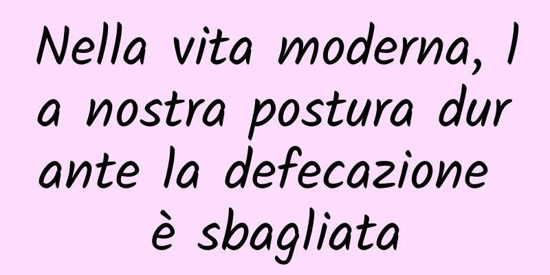 Nella vita moderna, la nostra postura durante la defecazione è sbagliata
