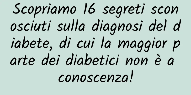 Scopriamo 16 segreti sconosciuti sulla diagnosi del diabete, di cui la maggior parte dei diabetici non è a conoscenza!