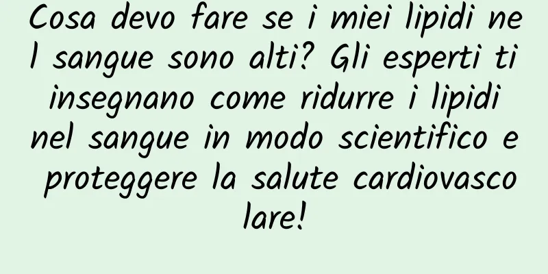 Cosa devo fare se i miei lipidi nel sangue sono alti? Gli esperti ti insegnano come ridurre i lipidi nel sangue in modo scientifico e proteggere la salute cardiovascolare!