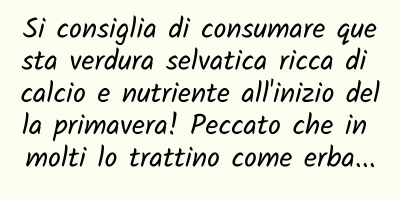 Si consiglia di consumare questa verdura selvatica ricca di calcio e nutriente all'inizio della primavera! Peccato che in molti lo trattino come erba...