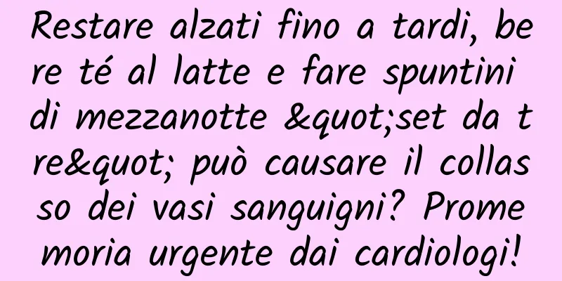 Restare alzati fino a tardi, bere té al latte e fare spuntini di mezzanotte "set da tre" può causare il collasso dei vasi sanguigni? Promemoria urgente dai cardiologi!