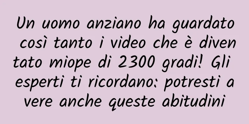 Un uomo anziano ha guardato così tanto i video che è diventato miope di 2300 gradi! Gli esperti ti ricordano: potresti avere anche queste abitudini