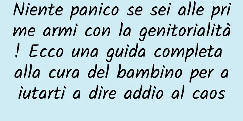 Niente panico se sei alle prime armi con la genitorialità! Ecco una guida completa alla cura del bambino per aiutarti a dire addio al caos