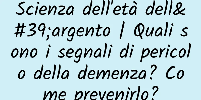 Scienza dell'età dell'argento | Quali sono i segnali di pericolo della demenza? Come prevenirlo?